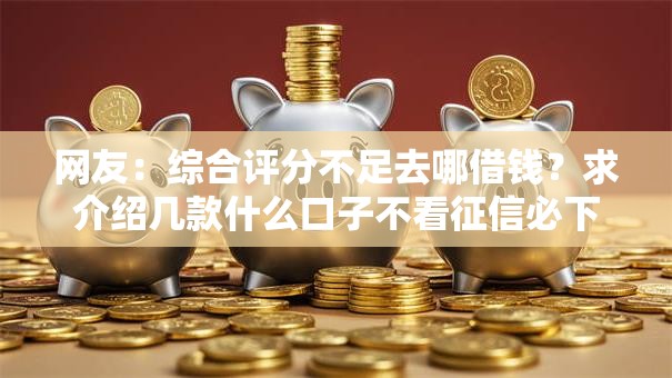 网友:综合评分不足去哪借钱?求介绍几款什么口子不看征信必下款 网友:综合评分不足去哪借钱?求介绍几款什么口子不看征信必下款