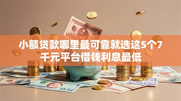 小额贷款哪里最可靠就选这5个7千元平台借钱利息最低
