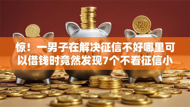 惊!一男子在解决征信不好哪里可以借钱时竟然发现7个不看征信小额借钱的口子,事后分享了出来 惊!一男子在解决征信不好哪里可以借钱时竟然发现7个不看征信小额借钱的口子,事后分享了出来