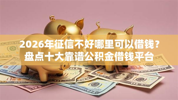 2026年征信不好哪里可以借钱?盘点十大靠谱公积金借钱平台 2026年征信不好哪里可以借钱?盘点十大靠谱公积金借钱平台