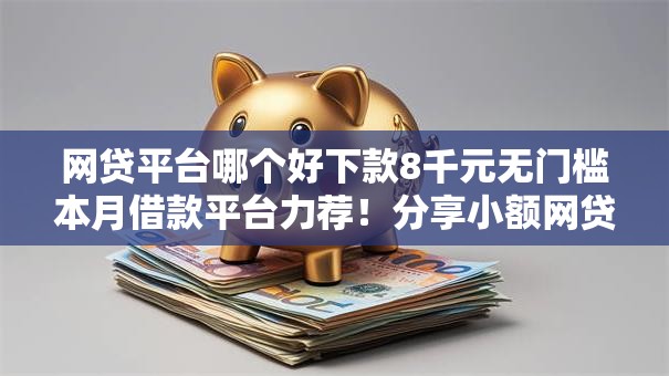 网贷平台哪个好下款8千元无门槛本月借款平台力荐!分享小额网贷口子8千元无门槛借款 网贷平台哪个好下款8千元无门槛本月借款平台力荐!分享小额网贷口子8千元无门槛借款