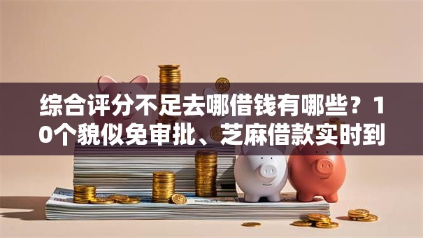 综合评分不足去哪借钱有哪些?10个貌似免审批、芝麻借款实时到账速借软件合集 综合评分不足去哪借钱有哪些?10个貌似免审批、芝麻借款实时到账速借软件合集
