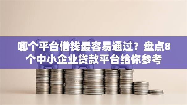 哪个平台借钱最容易通过?盘点8个中小企业贷款平台给你参考 哪个平台借钱最容易通过?盘点8个中小企业贷款平台给你参考