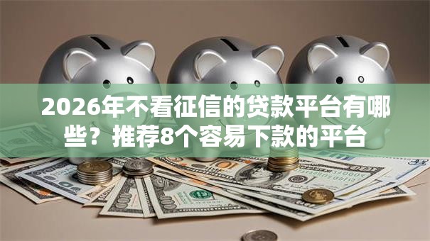 2026年不看征信的贷款平台有哪些?推荐8个容易下款的平台 2026年不看征信的贷款平台有哪些?推荐8个容易下款的平台