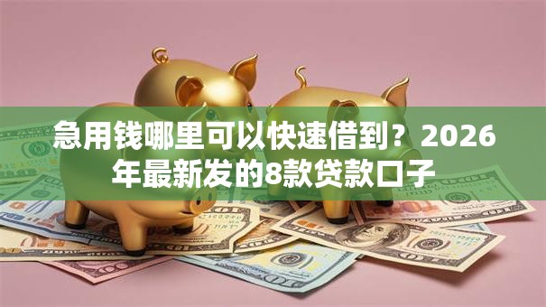 急用钱哪里可以快速借到?2026年最新发的8款贷款口子 急用钱哪里可以快速借到?2026年最新发的8款贷款口子