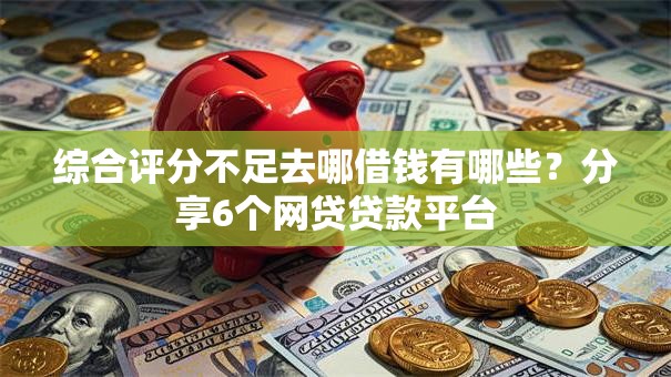综合评分不足去哪借钱有哪些?分享6个网贷贷款平台 综合评分不足去哪借钱有哪些?分享6个网贷贷款平台