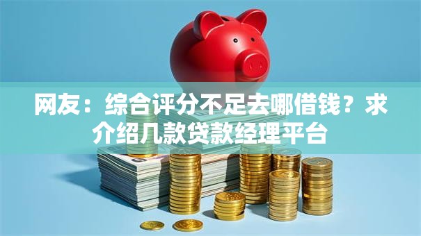 网友:综合评分不足去哪借钱?求介绍几款贷款经理平台 网友:综合评分不足去哪借钱?求介绍几款贷款经理平台