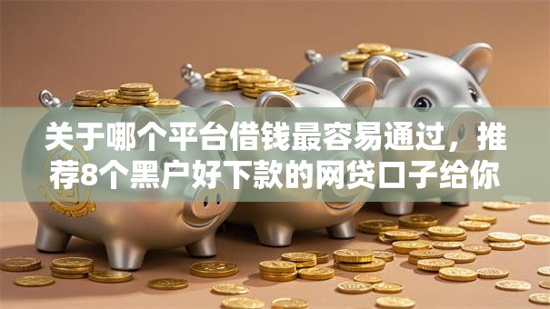 关于哪个平台借钱最容易通过,推荐8个黑户好下款的网贷口子给你 关于哪个平台借钱最容易通过,推荐8个黑户好下款的网贷口子给你