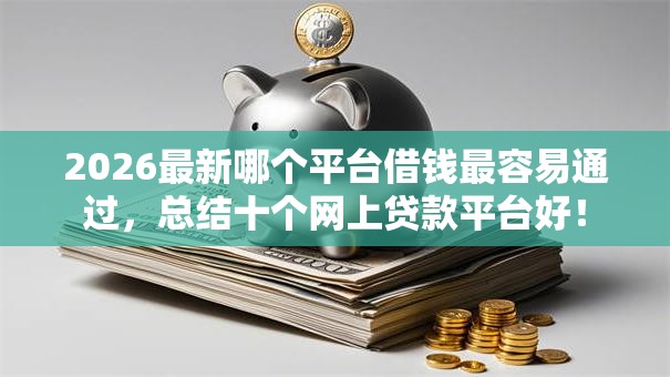 2026最新哪个平台借钱最容易通过,总结十个网上贷款平台好! 2026最新哪个平台借钱最容易通过,总结十个网上贷款平台好!