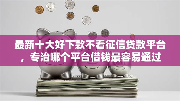 最新十大好下款不看征信贷款平台,专治哪个平台借钱最容易通过 最新十大好下款不看征信贷款平台,专治哪个平台借钱最容易通过