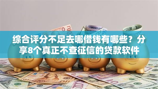综合评分不足去哪借钱有哪些？分享8个真正不查征信的贷款软件