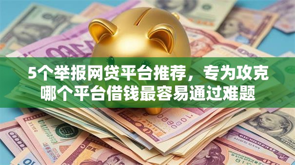 5个举报网贷平台推荐,专为攻克哪个平台借钱最容易通过难题 5个举报网贷平台推荐,专为攻克哪个平台借钱最容易通过难题