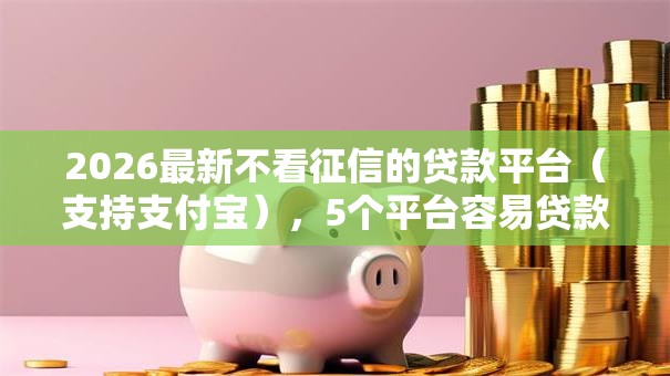 2026最新不看征信的贷款平台（支持支付宝），5个平台容易贷款无私分享