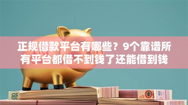 正规借款平台有哪些?9个靠谱所有平台都借不到钱了还能借到钱的平台推荐 正规借款平台有哪些?9个靠谱所有平台都借不到钱了还能借到钱的平台推荐