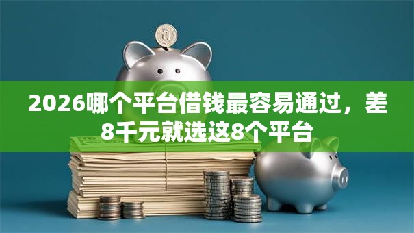 2026哪个平台借钱最容易通过,差8千元就选这8个平台 2026哪个平台借钱最容易通过,差8千元就选这8个平台