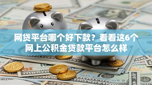 网贷平台哪个好下款?看看这6个网上公积金贷款平台怎么样 网贷平台哪个好下款?看看这6个网上公积金贷款平台怎么样
