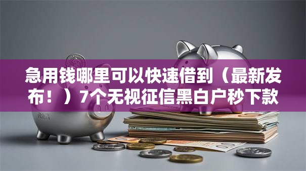 急用钱哪里可以快速借到(最新发布!)7个无视征信黑白户秒下款的贷款 急用钱哪里可以快速借到(最新发布!)7个无视征信黑白户秒下款的贷款
