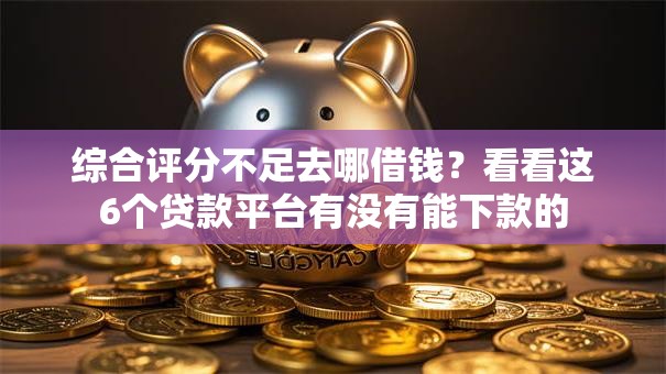 综合评分不足去哪借钱？看看这6个贷款平台有没有能下款的