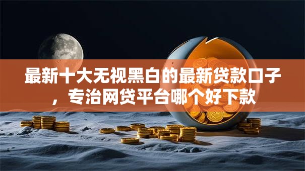 最新十大无视黑白的最新贷款口子,专治网贷平台哪个好下款 最新十大无视黑白的最新贷款口子,专治网贷平台哪个好下款