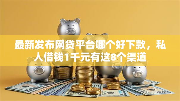 最新发布网贷平台哪个好下款,私人借钱1千元有这8个渠道 最新发布网贷平台哪个好下款,私人借钱1千元有这8个渠道