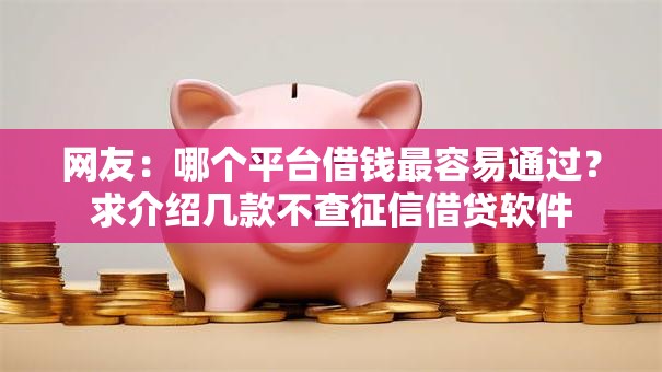 网友:哪个平台借钱最容易通过?求介绍几款不查征信借贷软件 网友:哪个平台借钱最容易通过?求介绍几款不查征信借贷软件