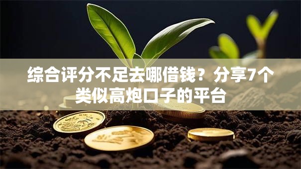 综合评分不足去哪借钱?分享7个类似高炮口子的平台 综合评分不足去哪借钱?分享7个类似高炮口子的平台