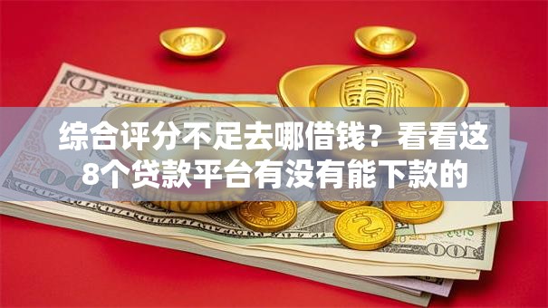 综合评分不足去哪借钱?看看这8个贷款平台有没有能下款的 综合评分不足去哪借钱?看看这8个贷款平台有没有能下款的