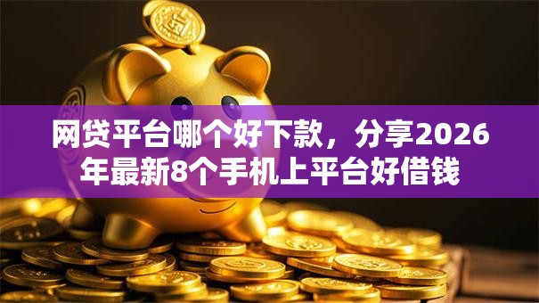 网贷平台哪个好下款,分享2026年最新8个手机上平台好借钱 网贷平台哪个好下款,分享2026年最新8个手机上平台好借钱