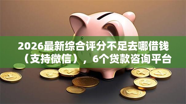 2026最新综合评分不足去哪借钱(支持微信),6个贷款咨询平台无私分享 2026最新综合评分不足去哪借钱(支持微信),6个贷款咨询平台无私分享