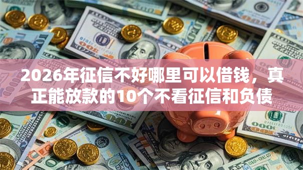 2026年征信不好哪里可以借钱,真正能放款的10个不看征信和负债的贷款平台推荐 2026年征信不好哪里可以借钱,真正能放款的10个不看征信和负债的贷款平台推荐
