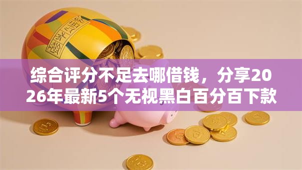 综合评分不足去哪借钱,分享2026年最新5个无视黑白百分百下款的借款平台 综合评分不足去哪借钱,分享2026年最新5个无视黑白百分百下款的借款平台