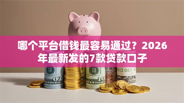 哪个平台借钱最容易通过?2026年最新发的7款贷款口子 哪个平台借钱最容易通过?2026年最新发的7款贷款口子