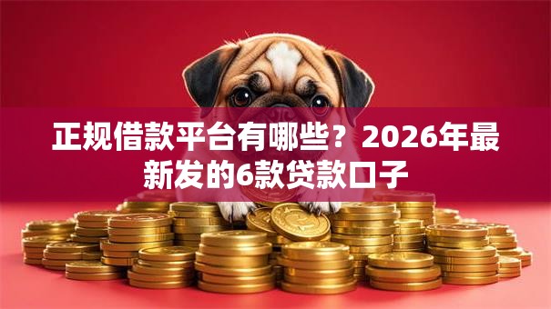正规借款平台有哪些?2026年最新发的6款贷款口子 正规借款平台有哪些?2026年最新发的6款贷款口子