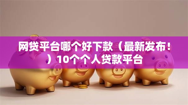 网贷平台哪个好下款(最新发布!)10个个人贷款平台 网贷平台哪个好下款(最新发布!)10个个人贷款平台