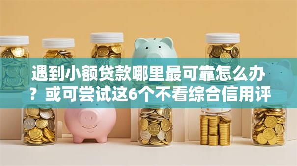 遇到小额贷款哪里最可靠怎么办?或可尝试这6个不看综合信用评分能下款的软件 遇到小额贷款哪里最可靠怎么办?或可尝试这6个不看综合信用评分能下款的软件