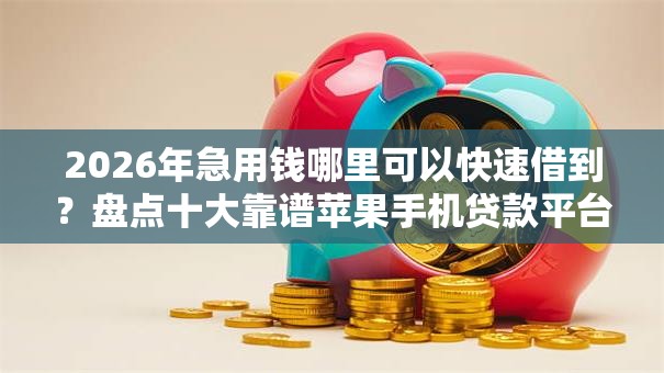 2026年急用钱哪里可以快速借到?盘点十大靠谱苹果手机贷款平台 2026年急用钱哪里可以快速借到?盘点十大靠谱苹果手机贷款平台