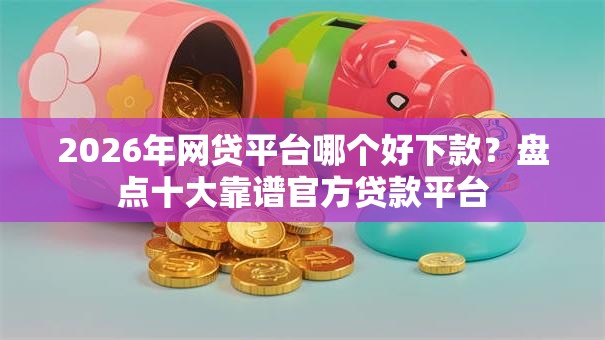 2026年网贷平台哪个好下款?盘点十大靠谱官方贷款平台 2026年网贷平台哪个好下款?盘点十大靠谱官方贷款平台