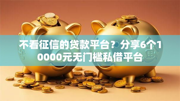 不看征信的贷款平台？分享6个10000元无门槛私借平台