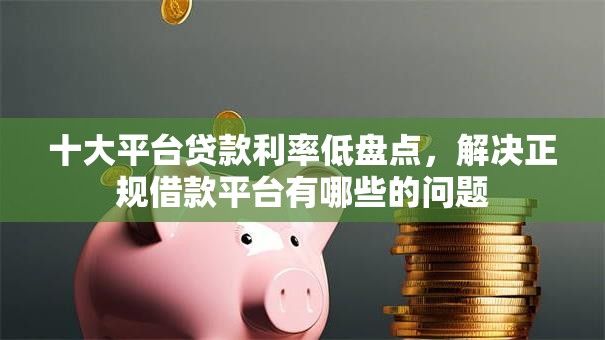 十大平台贷款利率低盘点,解决正规借款平台有哪些的问题 十大平台贷款利率低盘点,解决正规借款平台有哪些的问题