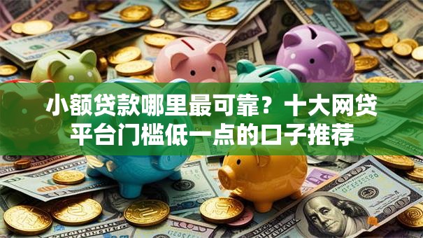 小额贷款哪里最可靠?十大网贷平台门槛低一点的口子推荐 小额贷款哪里最可靠?十大网贷平台门槛低一点的口子推荐