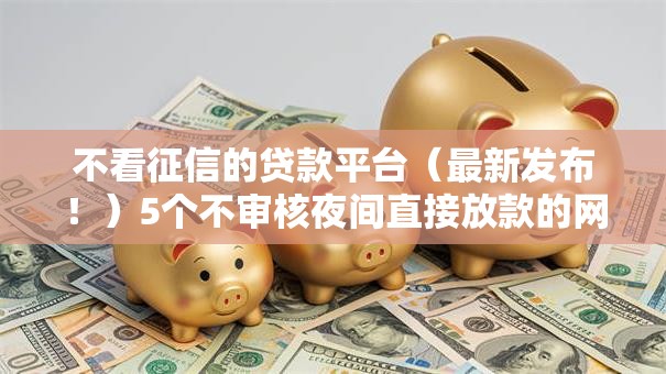 不看征信的贷款平台(最新发布!)5个不审核夜间直接放款的网贷口子 不看征信的贷款平台(最新发布!)5个不审核夜间直接放款的网贷口子