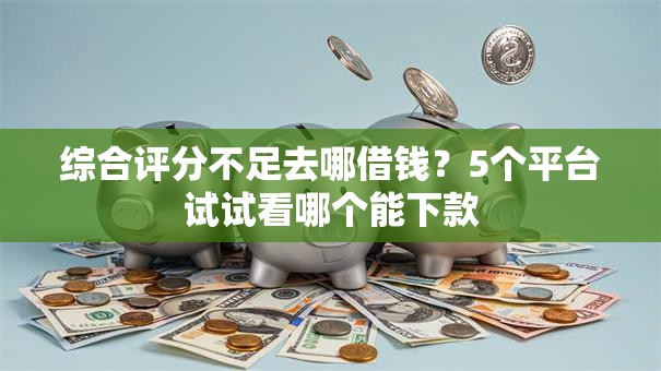 综合评分不足去哪借钱?5个平台试试看哪个能下款 综合评分不足去哪借钱?5个平台试试看哪个能下款
