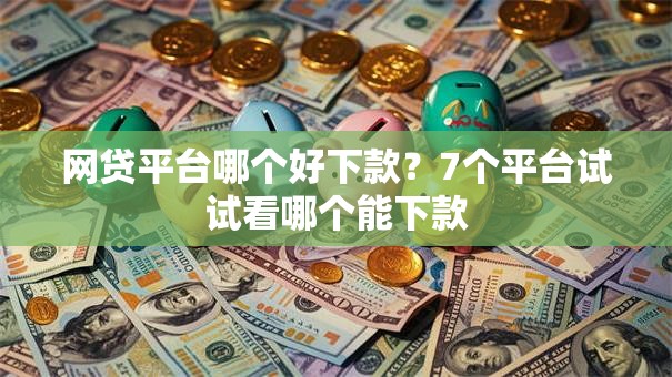网贷平台哪个好下款?7个平台试试看哪个能下款 网贷平台哪个好下款?7个平台试试看哪个能下款