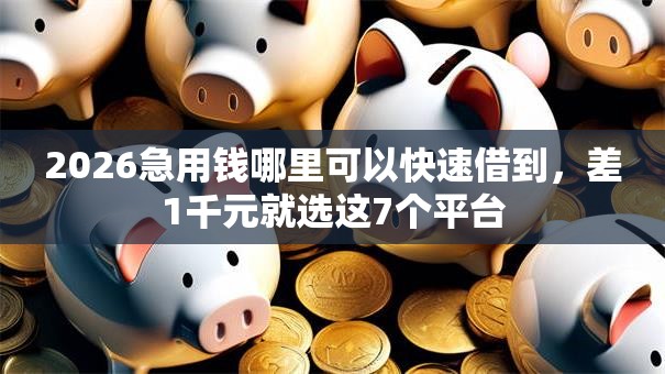 2026急用钱哪里可以快速借到,差1千元就选这7个平台 2026急用钱哪里可以快速借到,差1千元就选这7个平台