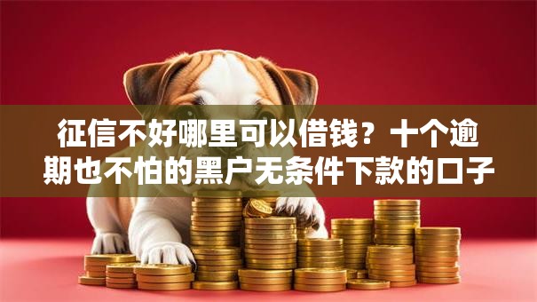 征信不好哪里可以借钱?十个逾期也不怕的黑户无条件下款的口子 征信不好哪里可以借钱?十个逾期也不怕的黑户无条件下款的口子