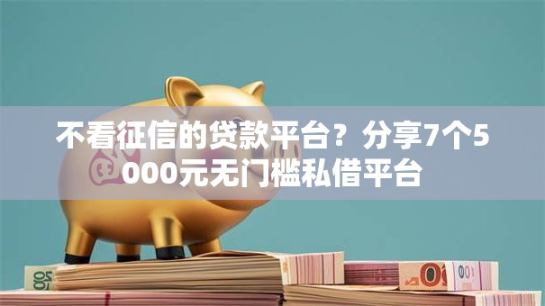 不看征信的贷款平台?分享7个5000元无门槛私借平台 不看征信的贷款平台?分享7个5000元无门槛私借平台