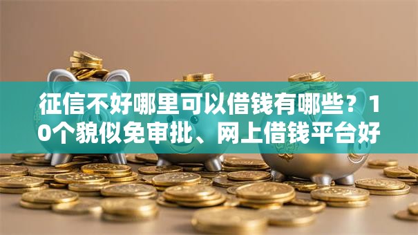 征信不好哪里可以借钱有哪些?10个貌似免审批、网上借钱平台好最正规合集 征信不好哪里可以借钱有哪些?10个貌似免审批、网上借钱平台好最正规合集
