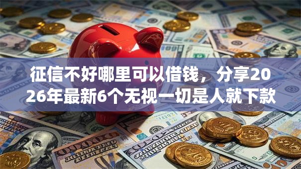 征信不好哪里可以借钱,分享2026年最新6个无视一切是人就下款app 征信不好哪里可以借钱,分享2026年最新6个无视一切是人就下款app