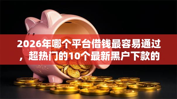 2026年哪个平台借钱最容易通过，超热门的10个最新黑户下款的口子推荐