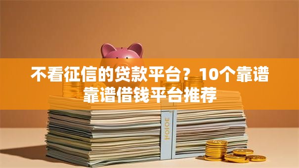 不看征信的贷款平台?10个靠谱靠谱借钱平台推荐 不看征信的贷款平台?10个靠谱靠谱借钱平台推荐